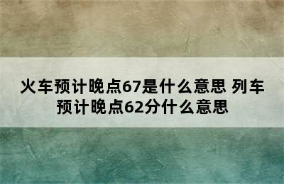 火车预计晚点67是什么意思 列车预计晚点62分什么意思